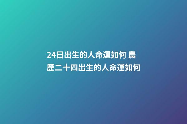 24日出生的人命運如何 農歷二十四出生的人命運如何-第1張-觀點-玄機派